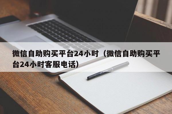 微信自助购买平台24小时（微信自助购买平台24小时客服电话）