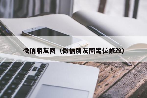 微信朋友圈（微信朋友圈定位修改）