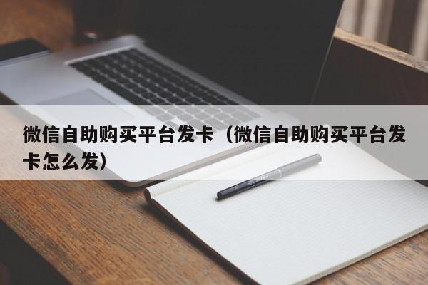 微信自助购买平台发卡（微信自助购买平台发卡怎么发）