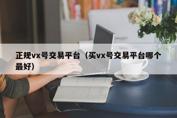 正规vx号交易平台（买vx号交易平台哪个最好）