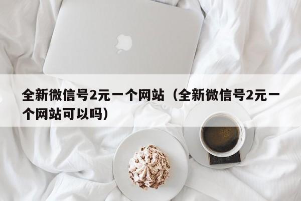 全新微信号2元一个网站（全新微信号2元一个网站可以吗）