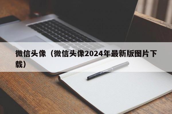 微信头像（微信头像2024年最新版图片下载）