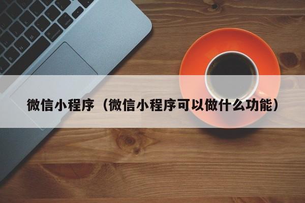 微信小程序（微信小程序可以做什么功能）