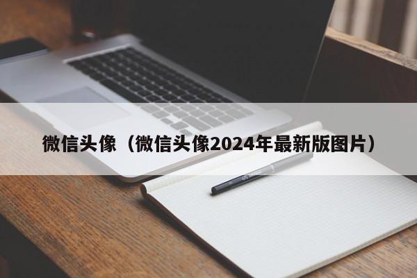 微信头像（微信头像2024年最新版图片）