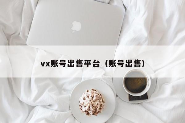 vx账号出售平台（账号出售）