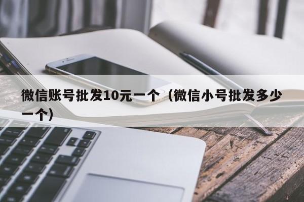 微信账号批发10元一个（微信小号批发多少一个）