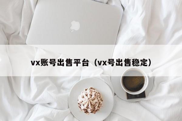 vx账号出售平台（vx号出售稳定）