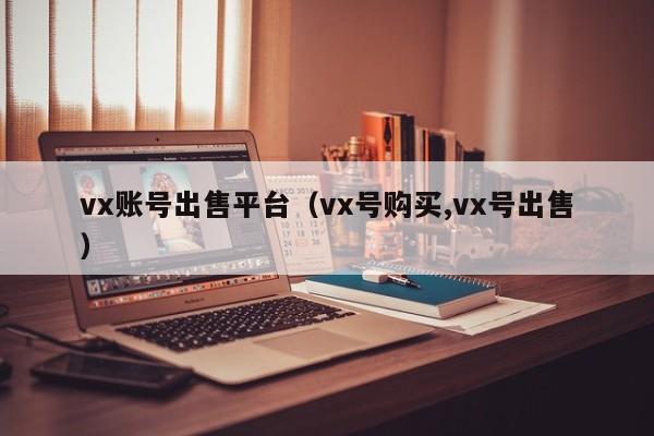 vx账号出售平台（vx号购买,vx号出售）